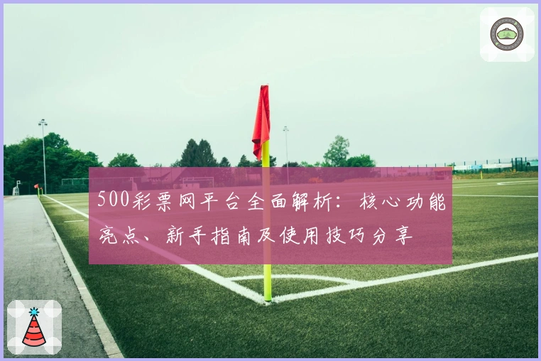 500彩票网平台全面解析：核心功能亮点、新手指南及使用技巧分享