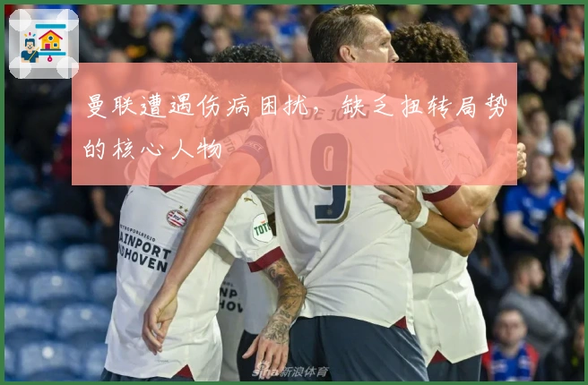 曼联遭遇伤病困扰，缺乏扭转局势的核心人物