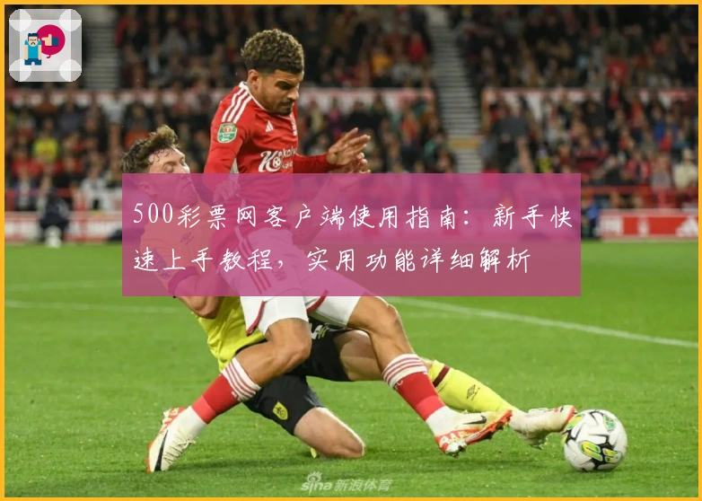 500彩票网客户端使用指南：新手快速上手教程，实用功能详细解析