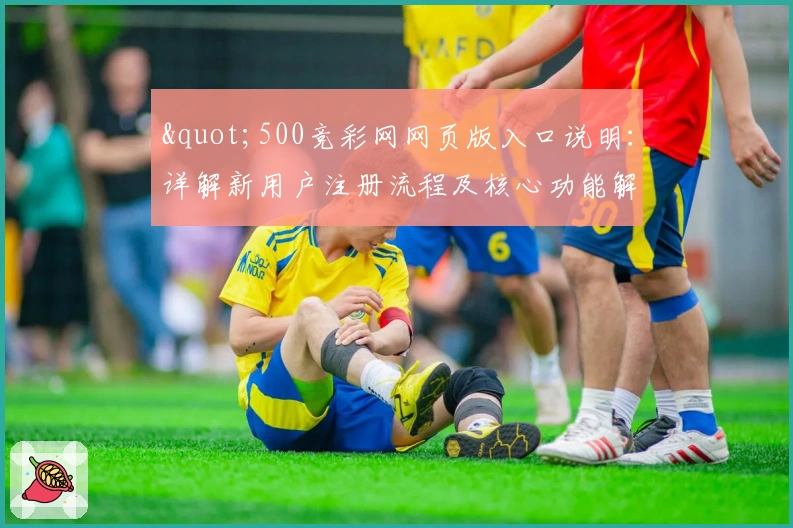 "500竞彩网网页版入口说明：详解新用户注册流程及核心功能解析"