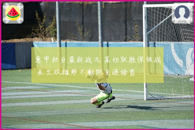 意甲积分最新战况 莱切取胜保级战 米兰双雄那不勒斯竞逐榜首