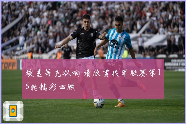 埃基蒂克双响 请欣赏我军联赛第16轮精彩回顾