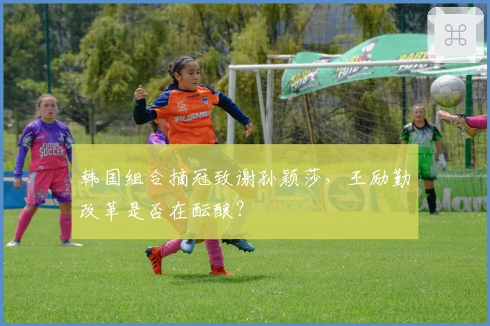 韩国组合摘冠致谢孙颖莎，王励勤改革是否在酝酿？