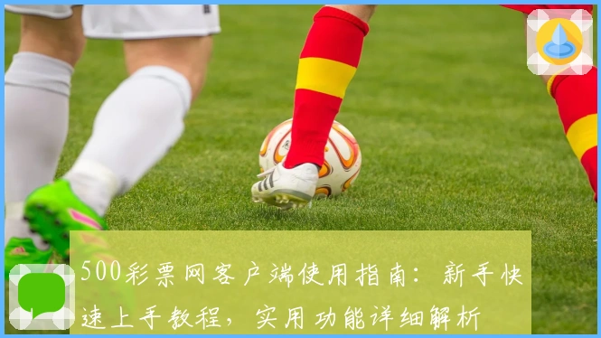 500彩票网客户端使用指南：新手快速上手教程，实用功能详细解析