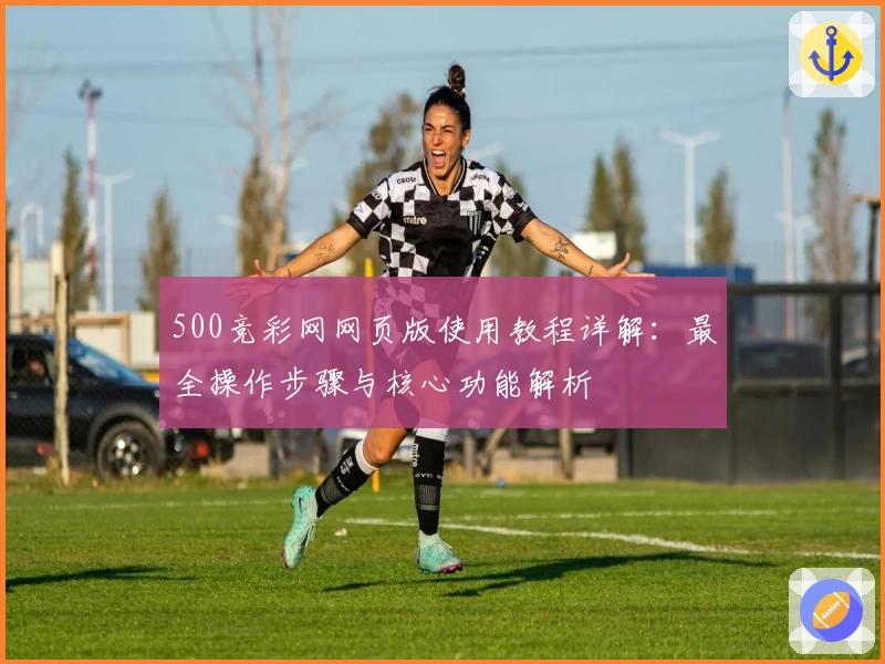 500竞彩网网页版使用教程详解：最全操作步骤与核心功能解析