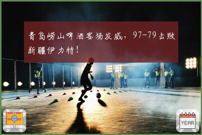 青岛崂山啤酒客场发威，97-79击败新疆伊力特！