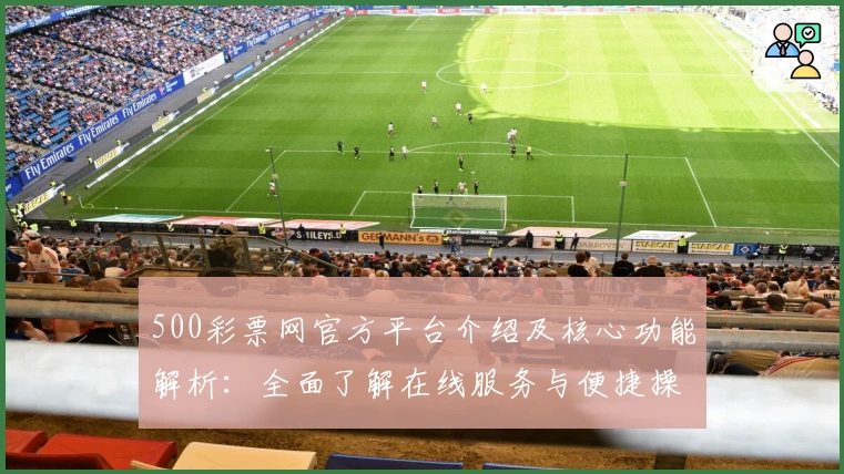 500彩票网官方平台介绍及核心功能解析：全面了解在线服务与便捷操作技巧