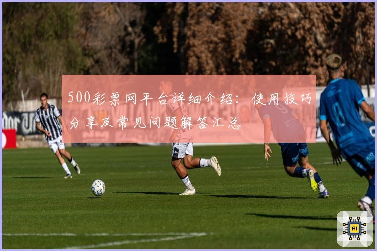 500彩票网平台详细介绍:使用技巧分享及常见问题解答汇总