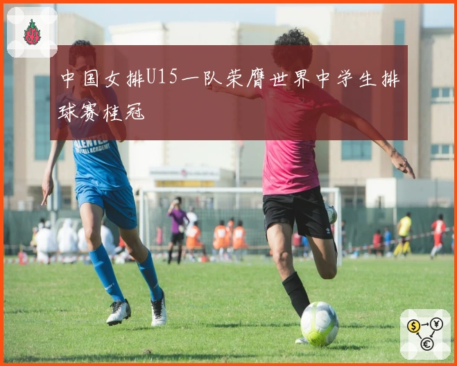 中国女排U15一队荣膺世界中学生排球赛桂冠