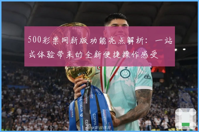 500彩票网新版功能亮点解析：一站式体验带来的全新便捷操作感受