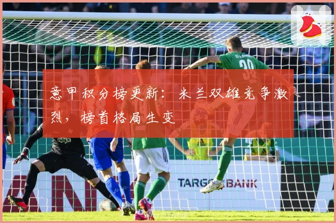 意甲积分榜更新：米兰双雄竞争激烈，榜首格局生变