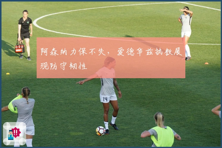 阿森纳力保不失，爱德华兹执教展现防守韧性