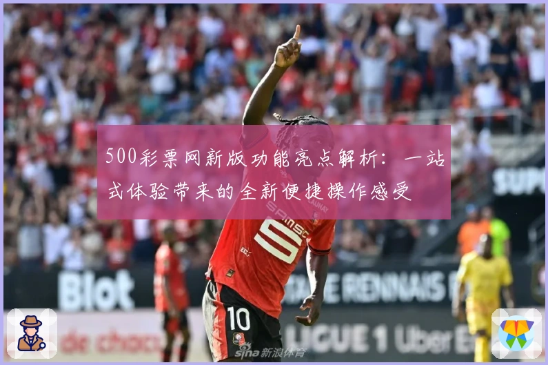 500彩票网新版功能亮点解析:一站式体验带来的全新便捷操作感受