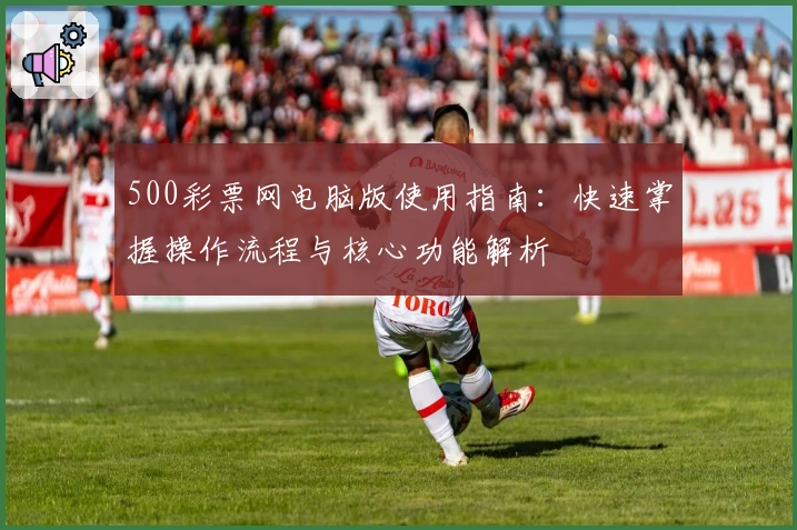 500彩票网电脑版使用指南：快速掌握操作流程与核心功能解析