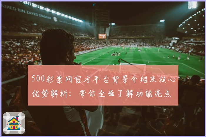 500彩票网官方平台背景介绍及核心优势解析：带你全面了解功能亮点与操作体验