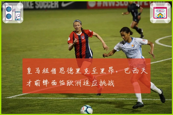 皇马租借恩德里克至里昂，巴西天才前锋面临欧洲适应挑战