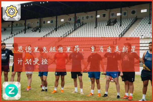 恩德里克租借里昂，皇马南美新星计划受挫