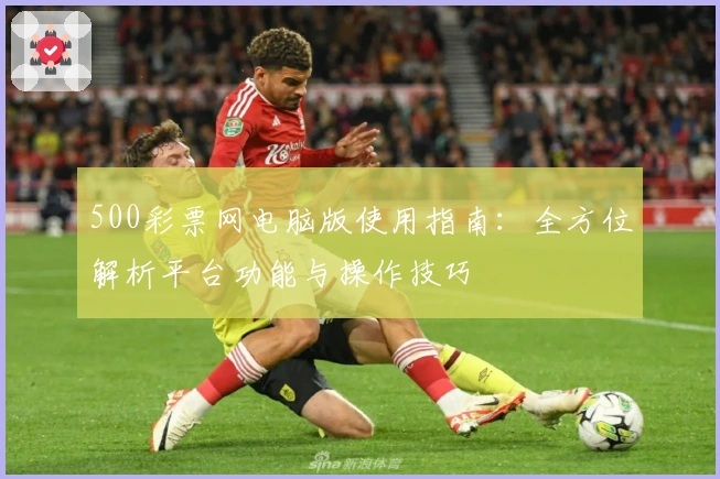 500彩票网电脑版使用指南:全方位解析平台功能与操作技巧