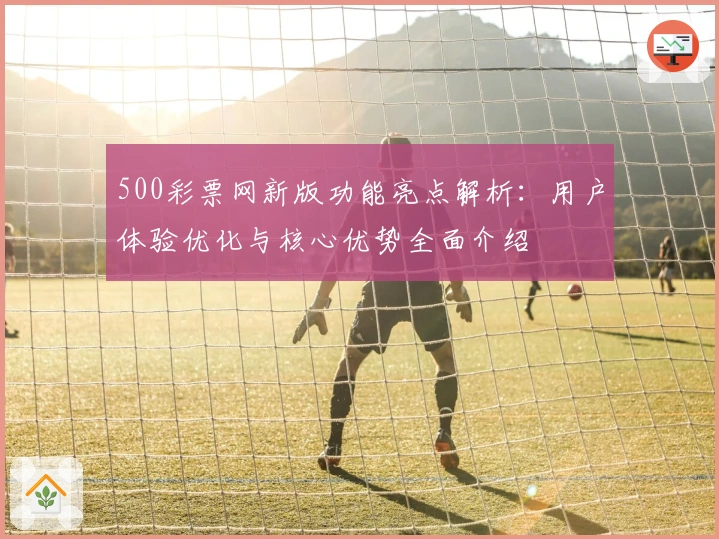 500彩票网新版功能亮点解析：用户体验优化与核心优势全面介绍