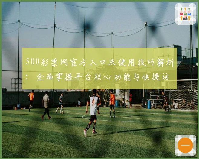 500彩票网官方入口及使用技巧解析：全面掌握平台核心功能与快捷访问方法