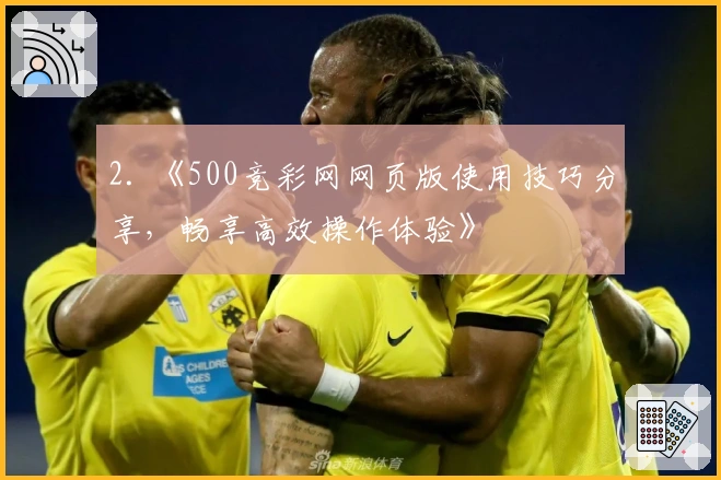 2. 《500竞彩网网页版使用技巧分享，畅享高效操作体验》