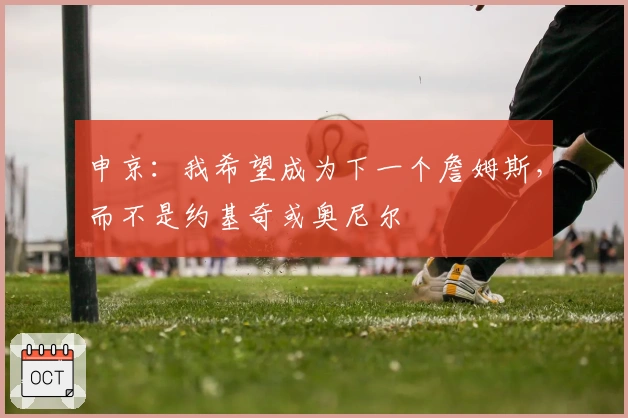 申京：我希望成为下一个詹姆斯，而不是约基奇或奥尼尔