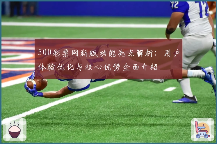 500彩票网新版功能亮点解析：用户体验优化与核心优势全面介绍