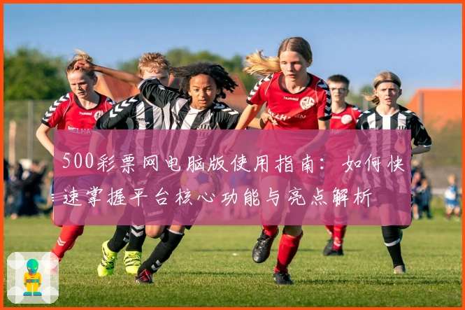 500彩票网电脑版使用指南：如何快速掌握平台核心功能与亮点解析