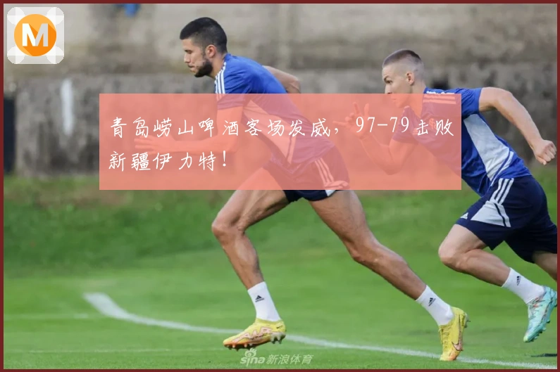 青岛崂山啤酒客场发威，97-79击败新疆伊力特！