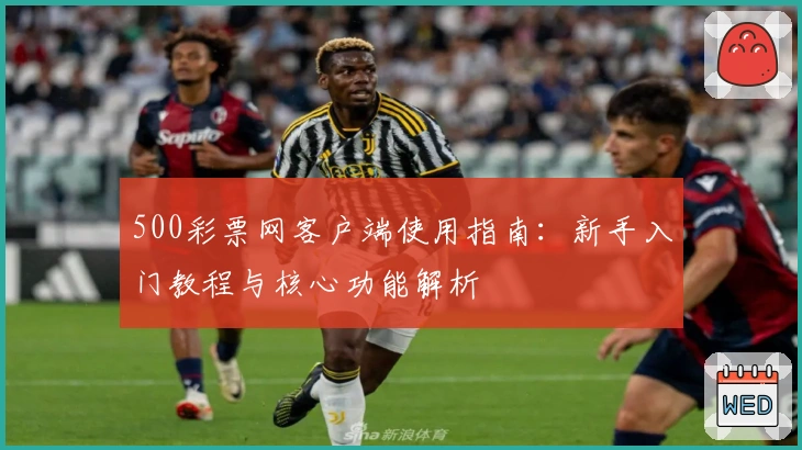500彩票网客户端使用指南：新手入门教程与核心功能解析