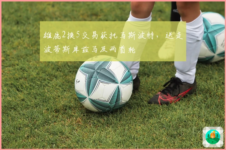 雄鹿2换5交易获托马斯波特，送走波蒂斯库兹马及两首轮