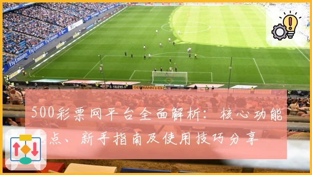 500彩票网平台全面解析:核心功能亮点、新手指南及使用技巧分享