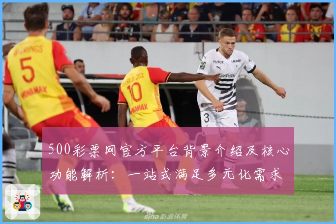 500彩票网官方平台背景介绍及核心功能解析：一站式满足多元化需求