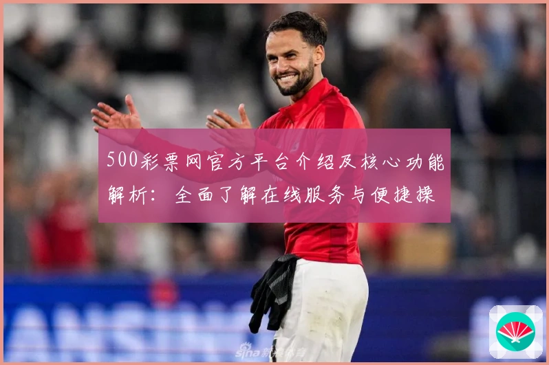 500彩票网官方平台介绍及核心功能解析：全面了解在线服务与便捷操作技巧