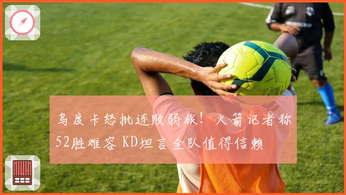 乌度卡怒批连败弱旅！火箭记者称52胜难容 KD坦言全队值得信赖