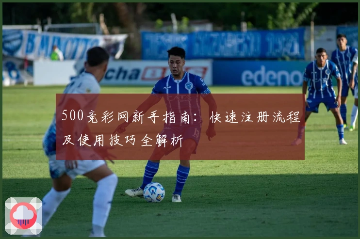500竞彩网新手指南：快速注册流程及使用技巧全解析
