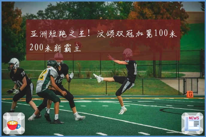 亚洲短跑之王！汶颂双冠加冕100米200米新霸主
