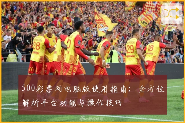 500彩票网电脑版使用指南：全方位解析平台功能与操作技巧