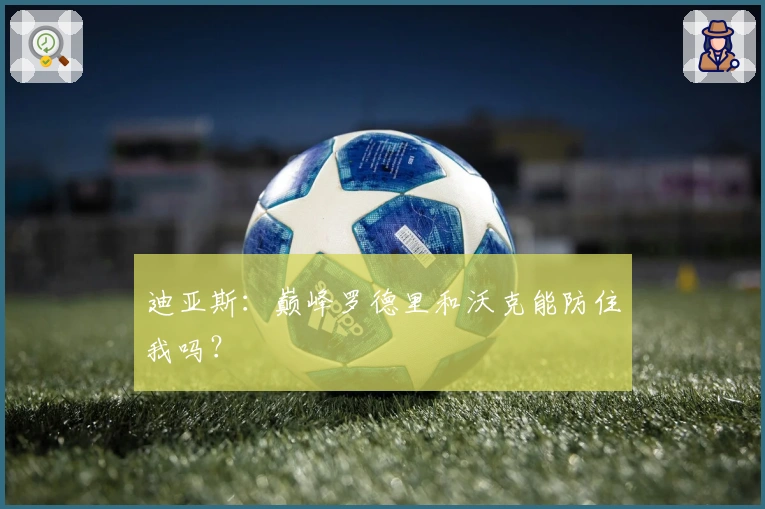 迪亚斯：巅峰罗德里和沃克能防住我吗？