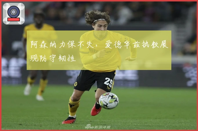 阿森纳力保不失，爱德华兹执教展现防守韧性