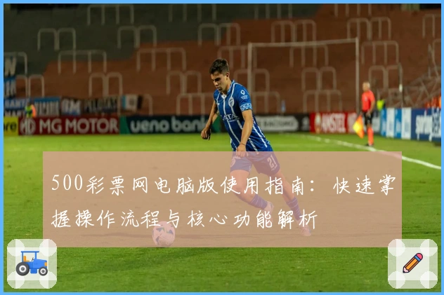 500彩票网电脑版使用指南：快速掌握操作流程与核心功能解析