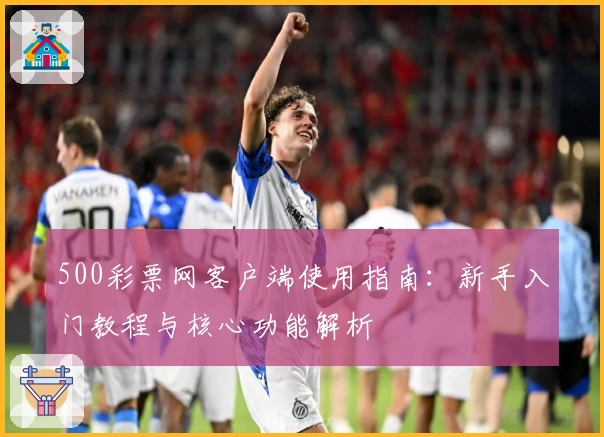 500彩票网客户端使用指南：新手入门教程与核心功能解析