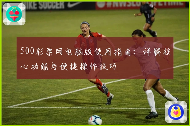 500彩票网电脑版使用指南：详解核心功能与便捷操作技巧