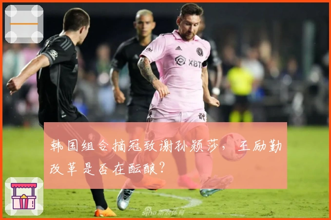 韩国组合摘冠致谢孙颖莎，王励勤改革是否在酝酿？