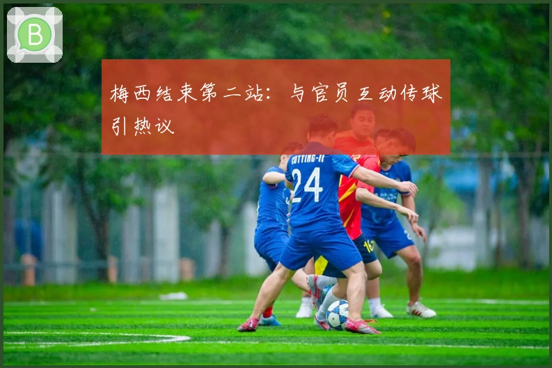 梅西结束第二站：与官员互动传球引热议