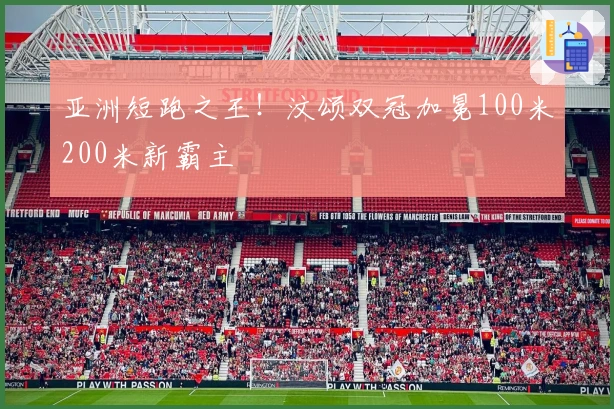 亚洲短跑之王！汶颂双冠加冕100米200米新霸主