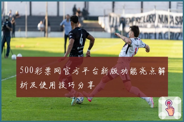 500彩票网官方平台新版功能亮点解析及使用技巧分享