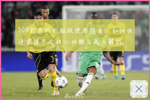 500彩票网电脑版使用指南:如何快速掌握平台核心功能与亮点解析