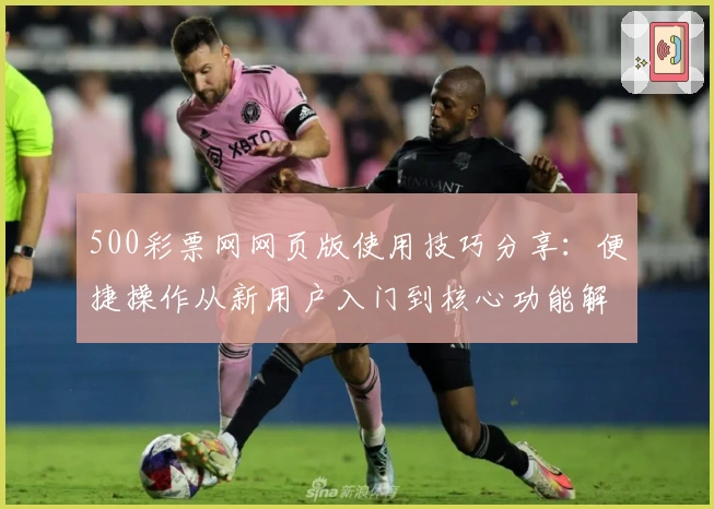 500彩票网网页版使用技巧分享:便捷操作从新用户入门到核心功能解析