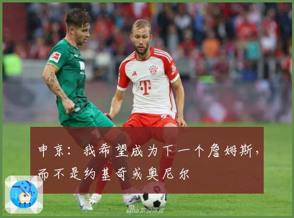 申京：我希望成为下一个詹姆斯，而不是约基奇或奥尼尔